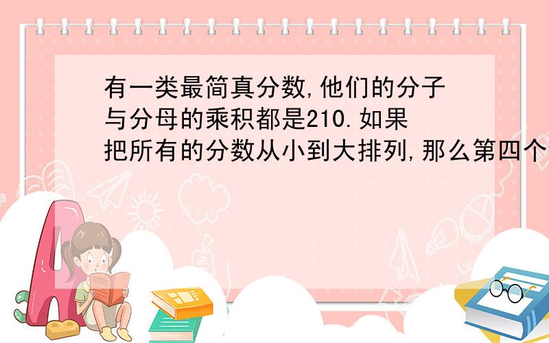 有一类最简真分数,他们的分子与分母的乘积都是210.如果把所有的分数从小到大排列,那么第四个分数是多少?