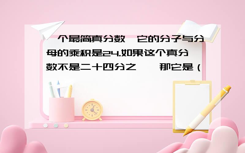 一个最简真分数,它的分子与分母的乘积是24.如果这个真分数不是二十四分之一,那它是（