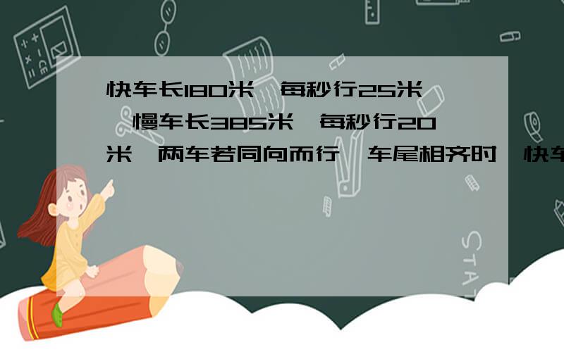 快车长180米,每秒行25米,慢车长385米,每秒行20米,两车若同向而行,车尾相齐时,快车几秒可以超过慢车?