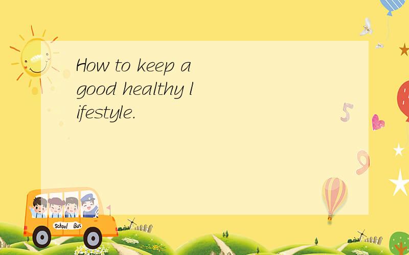 How to keep a good healthy lifestyle.