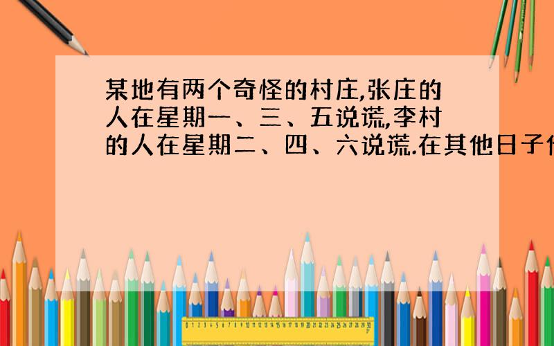 某地有两个奇怪的村庄,张庄的人在星期一、三、五说谎,李村的人在星期二、四、六说谎.在其他日子他们说实话.一天,外地的王从