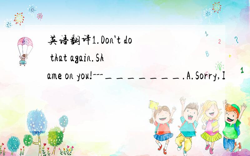 英语翻译1.Don't do that again.Shame on you!---_______.A.Sorry,I