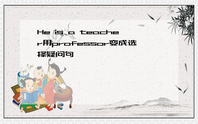 He is a teacher用professor变成选择疑问句