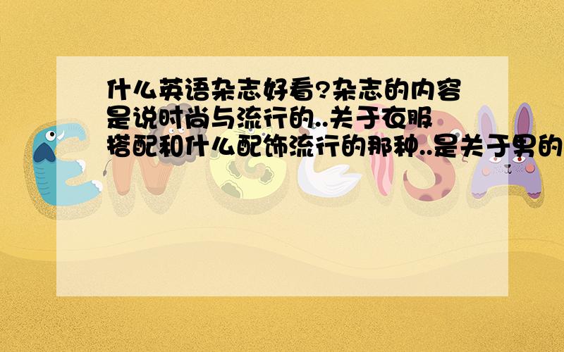 什么英语杂志好看?杂志的内容是说时尚与流行的..关于衣服搭配和什么配饰流行的那种..是关于男的哦~