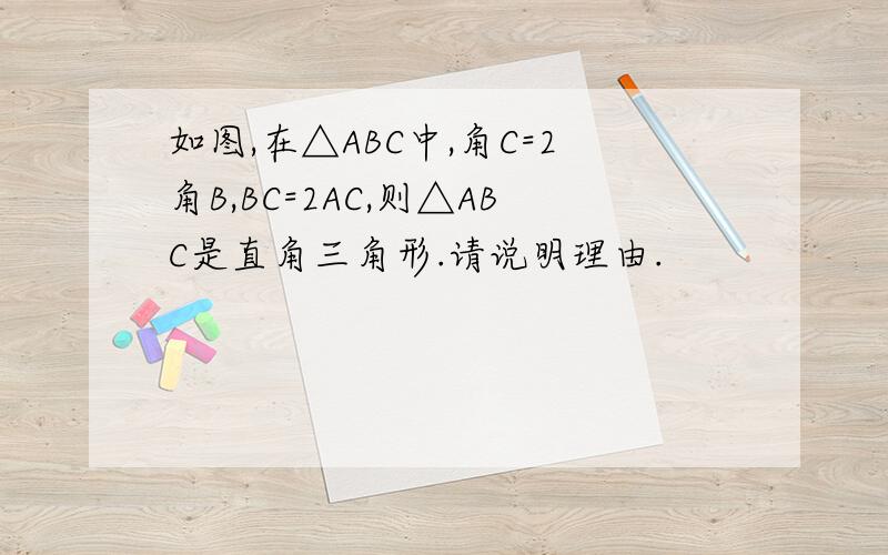 如图,在△ABC中,角C=2角B,BC=2AC,则△ABC是直角三角形.请说明理由.