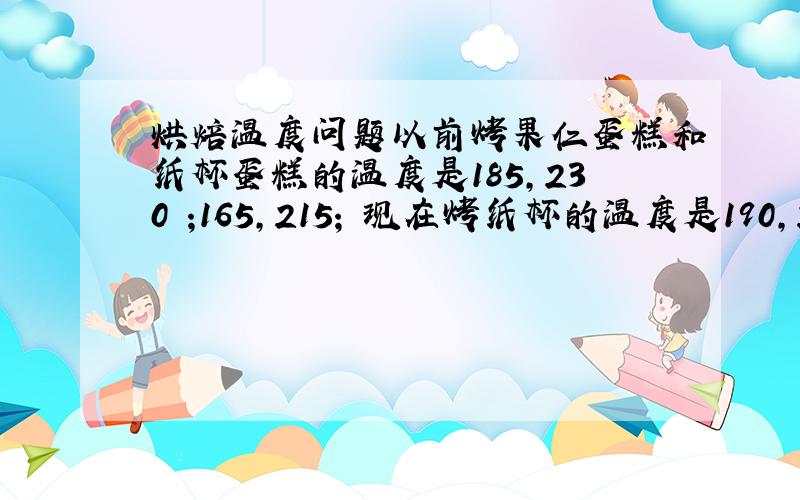 烘焙温度问题以前烤果仁蛋糕和纸杯蛋糕的温度是185,230 ;165,215; 现在烤纸杯的温度是190,230;请问烤