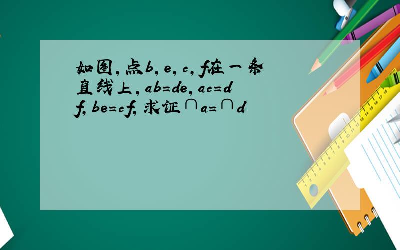 如图，点b，e，c，f在一条直线上，ab＝de，ac＝df，be＝cf，求证∩a＝∩d