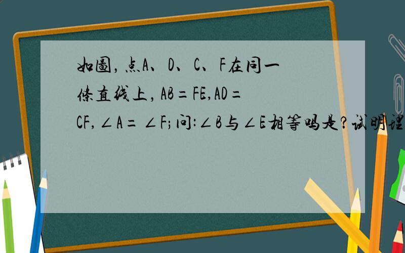 如图，点A、D、C、F在同一条直线上，AB=FE,AD=CF,∠A=∠F;问:∠B与∠E相等吗是？试明理由。