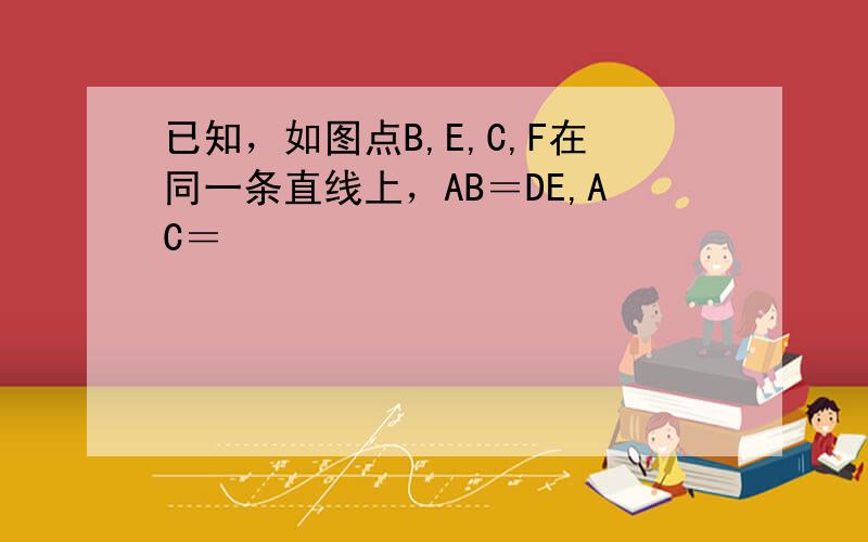 已知，如图点B,E,C,F在同一条直线上，AB＝DE,AC＝