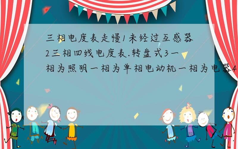 三相电度表走慢1未经过互感器2三相四线电度表.转盘式3一相为照明一相为单相电动机一相为电器4分户单相表跑大20度但三相的