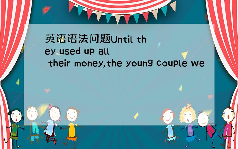 英语语法问题Until they used up all their money,the young couple we