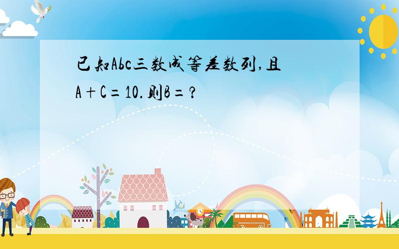 已知Abc三数成等差数列,且A+C=10.则B=?