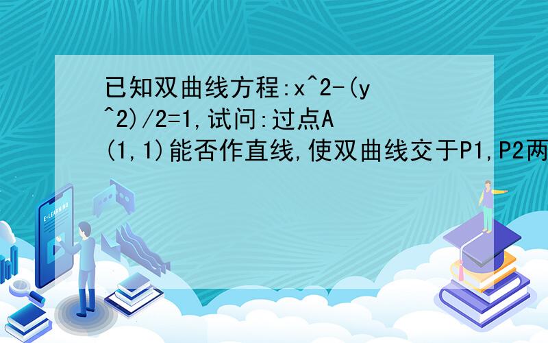 已知双曲线方程:x^2-(y^2)/2=1,试问:过点A(1,1)能否作直线,使双曲线交于P1,P2两点,且点A是线段P