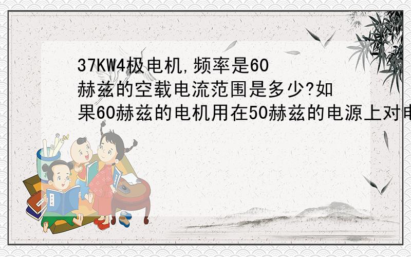 37KW4极电机,频率是60赫兹的空载电流范围是多少?如果60赫兹的电机用在50赫兹的电源上对电机有什么影响?