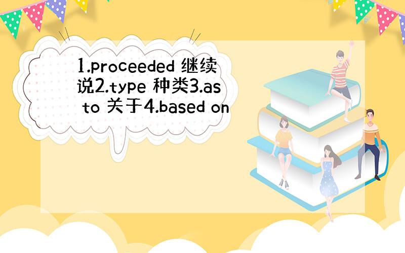 1.proceeded 继续说2.type 种类3.as to 关于4.based on