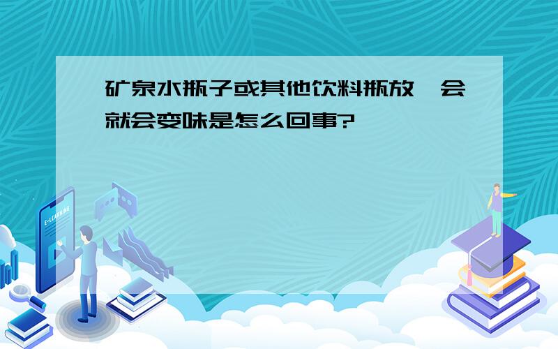 矿泉水瓶子或其他饮料瓶放一会就会变味是怎么回事?