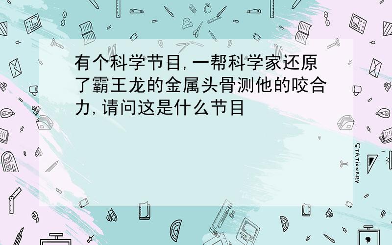 有个科学节目,一帮科学家还原了霸王龙的金属头骨测他的咬合力,请问这是什么节目