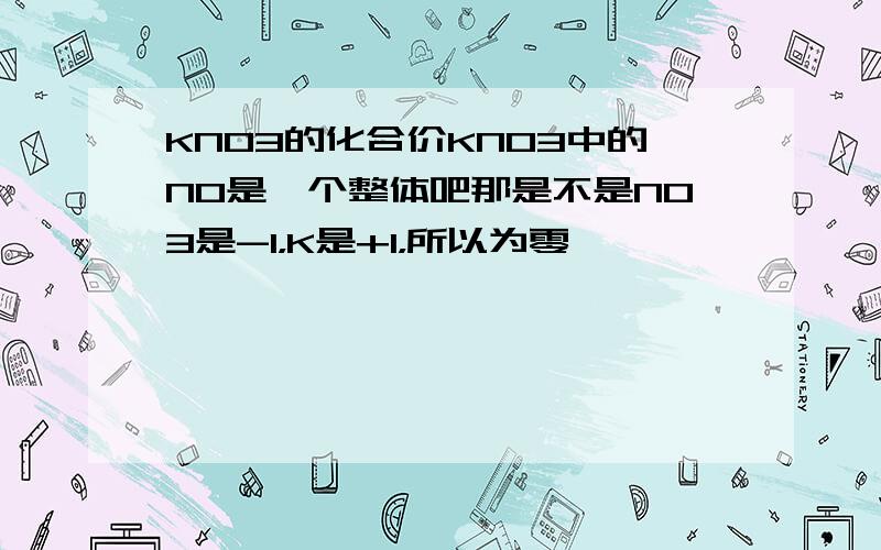 KNO3的化合价KNO3中的N0是一个整体吧那是不是NO3是-1，K是+1，所以为零