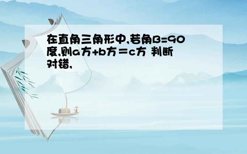 在直角三角形中,若角B=90度,则a方+b方＝c方 判断对错,