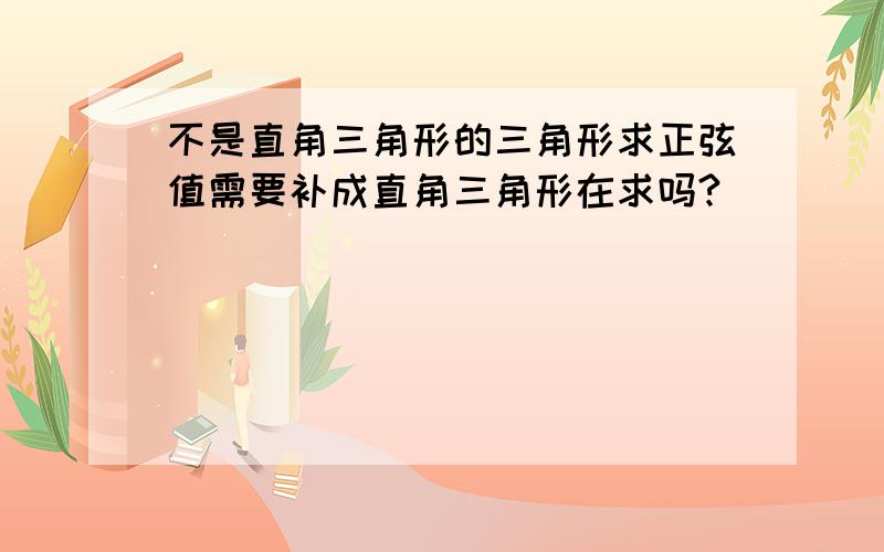 不是直角三角形的三角形求正弦值需要补成直角三角形在求吗?