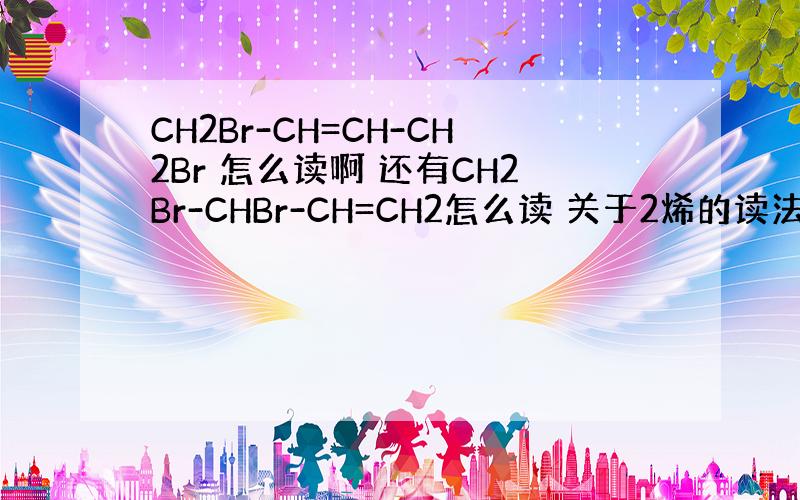 CH2Br-CH=CH-CH2Br 怎么读啊 还有CH2Br-CHBr-CH=CH2怎么读 关于2烯的读法