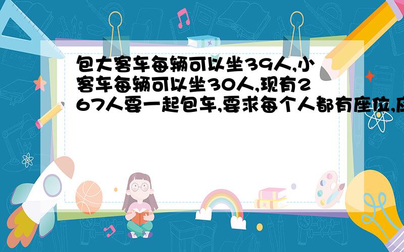 包大客车每辆可以坐39人,小客车每辆可以坐30人,现有267人要一起包车,要求每个人都有座位,应各租几辆?