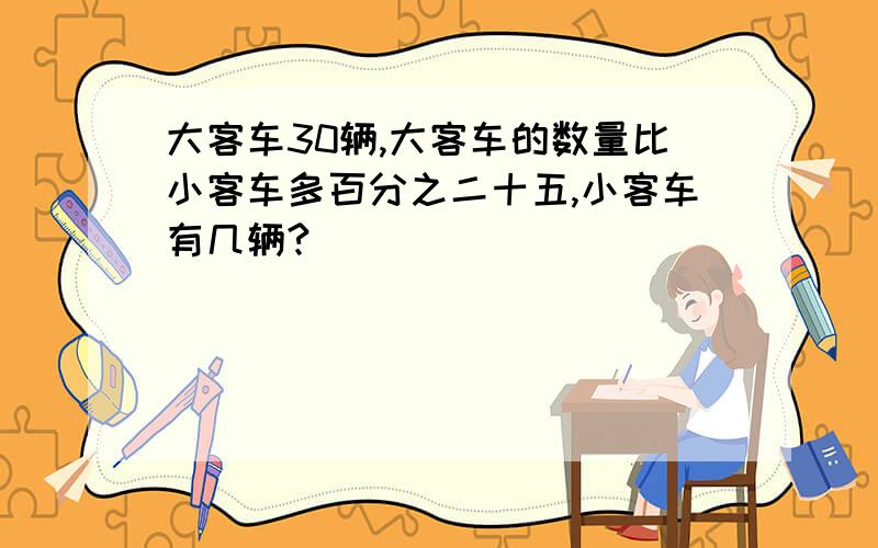 大客车30辆,大客车的数量比小客车多百分之二十五,小客车有几辆?