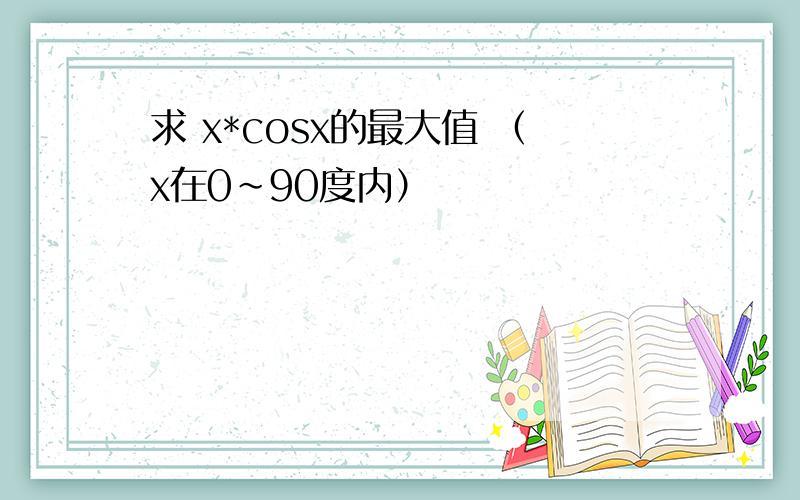 求 x*cosx的最大值 （x在0~90度内）