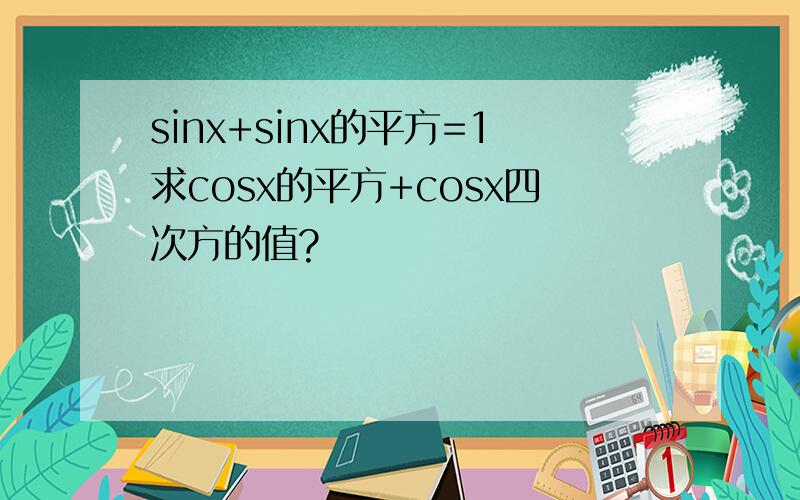 sinx+sinx的平方=1求cosx的平方+cosx四次方的值?