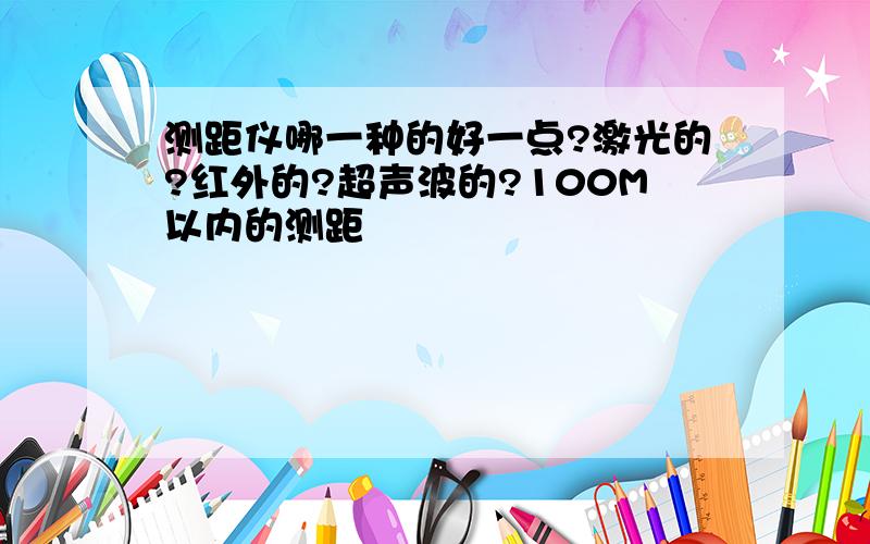 测距仪哪一种的好一点?激光的?红外的?超声波的?100M以内的测距