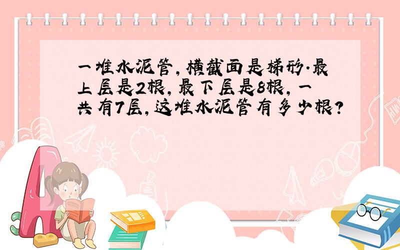 一堆水泥管,横截面是梯形.最上层是2根,最下层是8根,一共有7层,这堆水泥管有多少根?