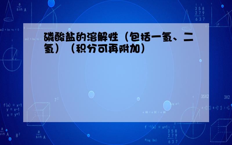 磷酸盐的溶解性（包括一氢、二氢）（积分可再附加）