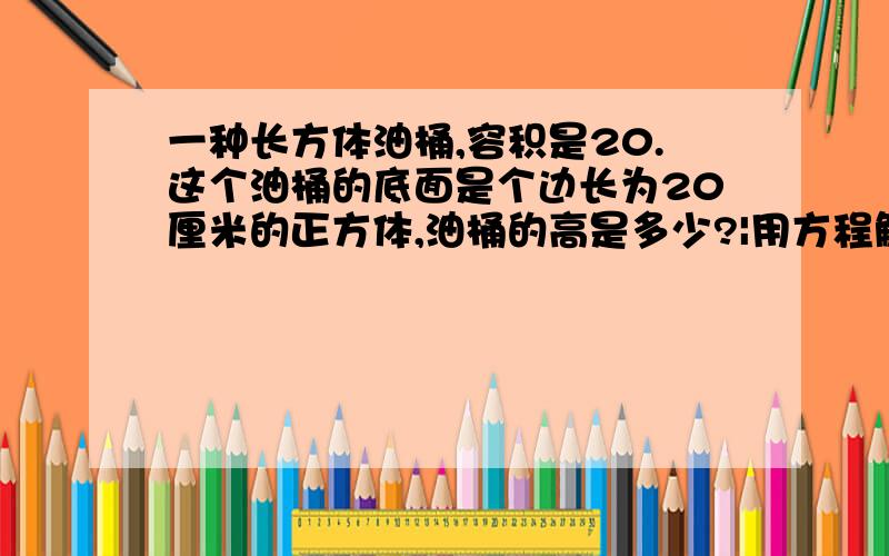 一种长方体油桶,容积是20.这个油桶的底面是个边长为20厘米的正方体,油桶的高是多少?|用方程解