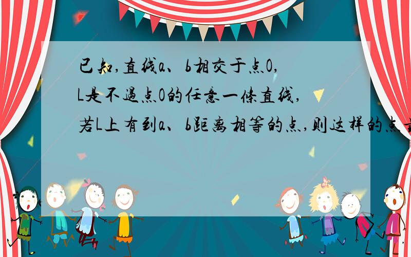 已知,直线a、b相交于点O,L是不过点O的任意一条直线,若L上有到a、b距离相等的点,则这样的点最多有几个