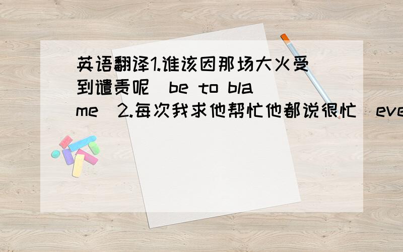 英语翻译1.谁该因那场大火受到谴责呢(be to blame)2.每次我求他帮忙他都说很忙(every time)用括号