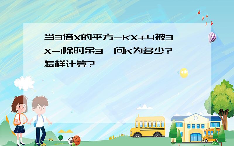 当3倍X的平方-KX+4被3X-1除时余3,问K为多少?怎样计算?