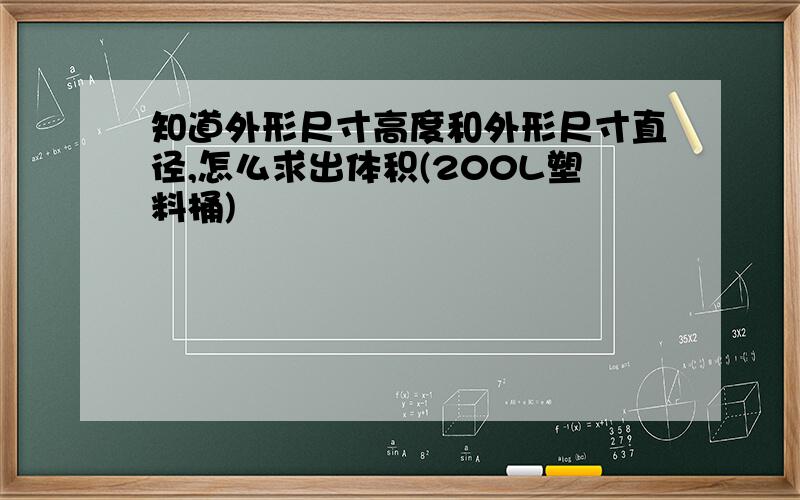 知道外形尺寸高度和外形尺寸直径,怎么求出体积(200L塑料桶)