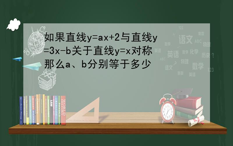 如果直线y=ax+2与直线y=3x-b关于直线y=x对称那么a、b分别等于多少