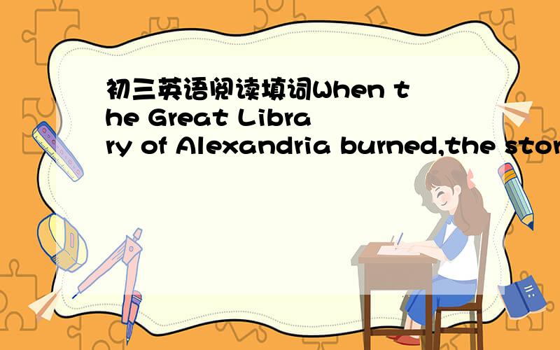 初三英语阅读填词When the Great Library of Alexandria burned,the stor