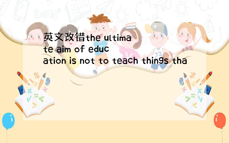 英文改错the ultimate aim of education is not to teach things tha