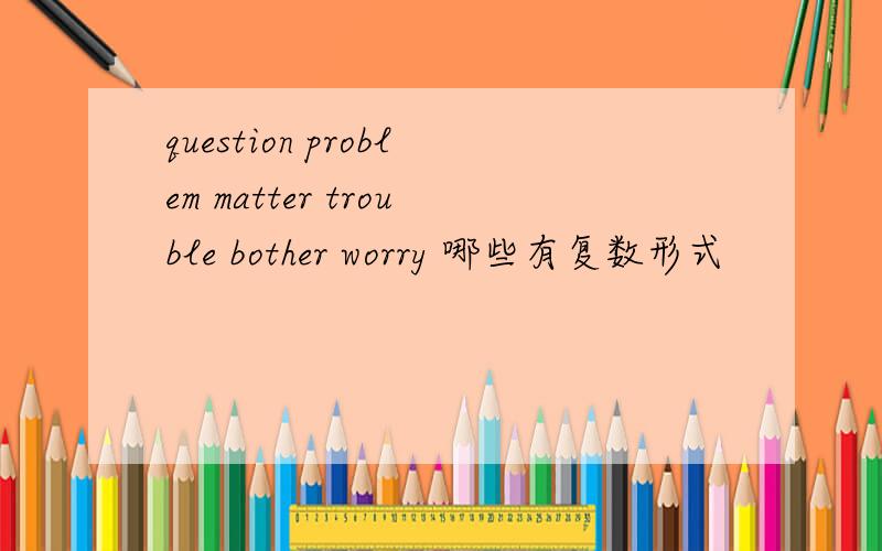 question problem matter trouble bother worry 哪些有复数形式