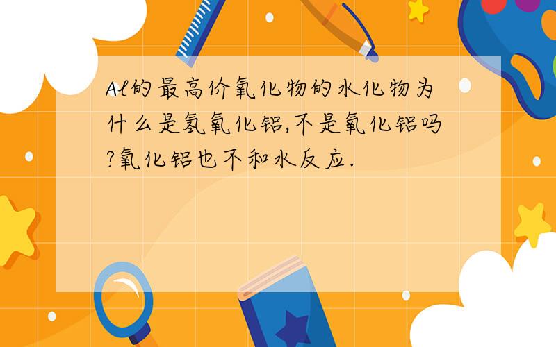 Al的最高价氧化物的水化物为什么是氢氧化铝,不是氧化铝吗?氧化铝也不和水反应.