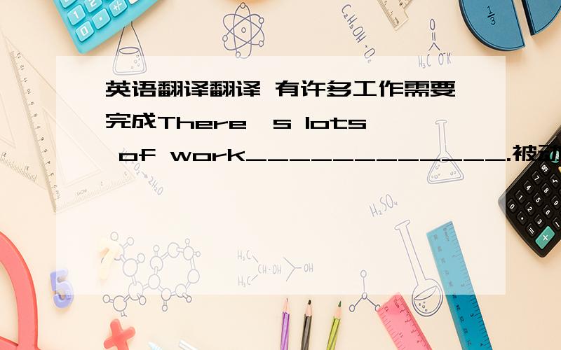 英语翻译翻译 有许多工作需要完成There's lots of work____________.被动语态的,要用nee