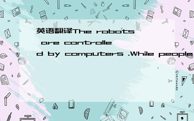 英语翻译The robots are controlled by computers .While people wri