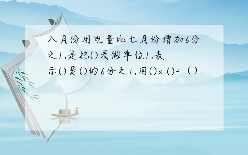 八月份用电量比七月份增加6分之1,是把()看做单位1,表示()是()的6分之1,用()×()=（）