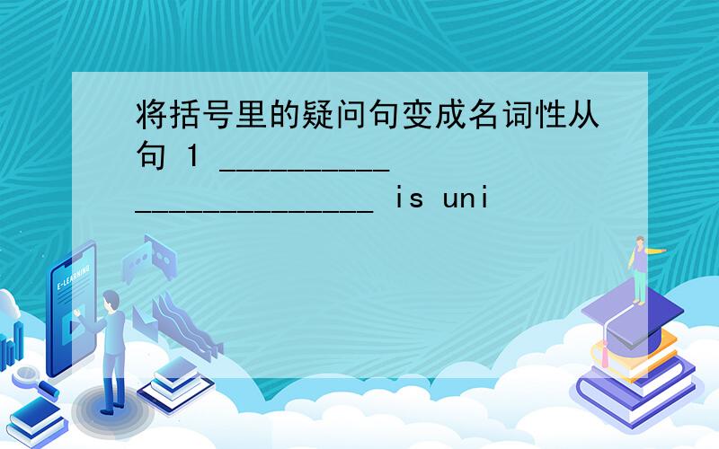 将括号里的疑问句变成名词性从句 1 ________________________ is uni