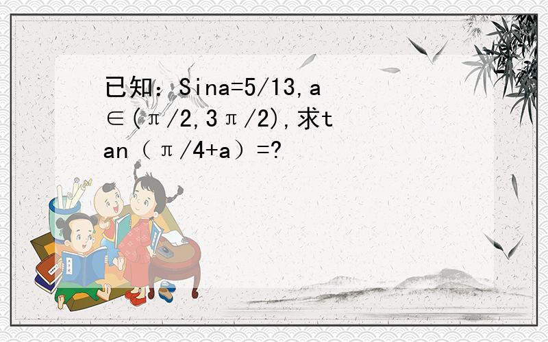 已知：Sina=5/13,a∈(π/2,3π/2),求tan（π/4+a）=?