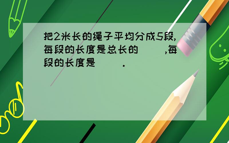 把2米长的绳子平均分成5段,每段的长度是总长的（ ）,每段的长度是（ ）.