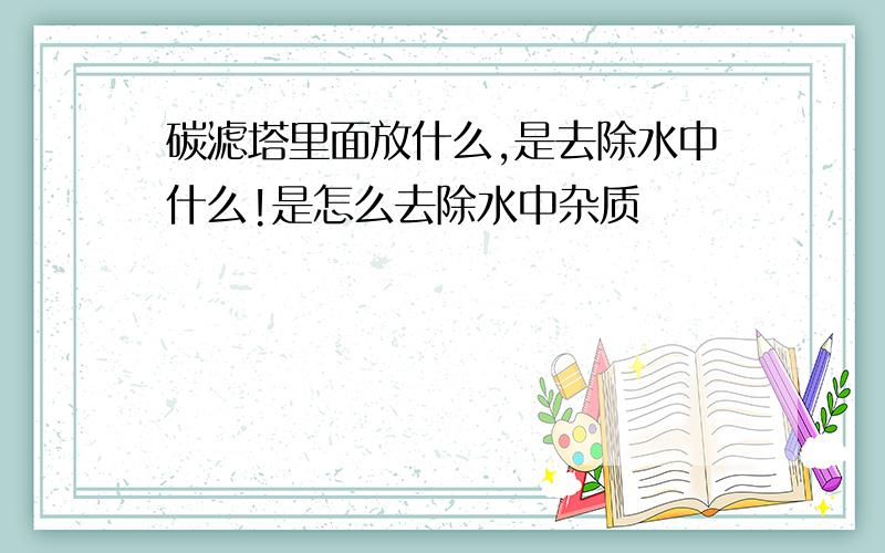 碳滤塔里面放什么,是去除水中什么!是怎么去除水中杂质