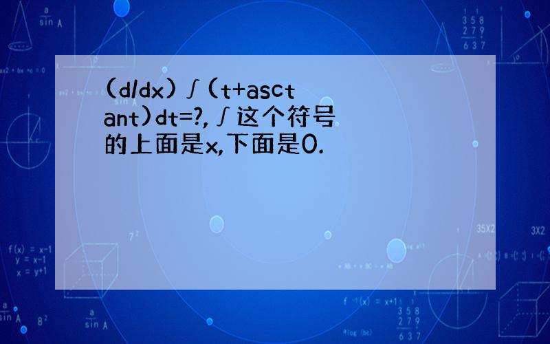 (d/dx)∫(t+asctant)dt=?,∫这个符号的上面是x,下面是0.